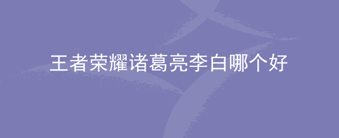 王者荣耀诸葛亮李白哪个好