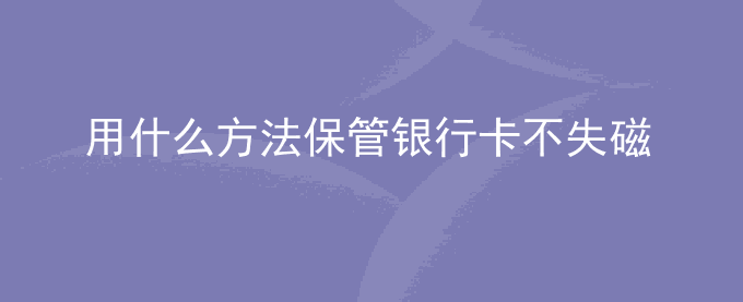用什么方法保管银行卡不失磁