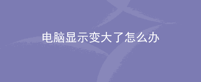 电脑显示变大了怎么办