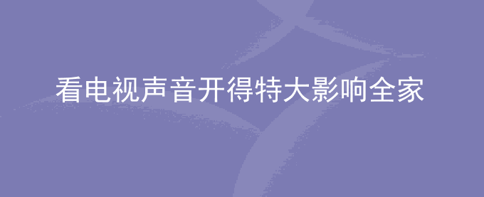 看电视声音开得特大影响全家人怎么办