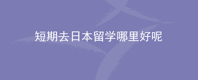 短期去日本留学哪里好呢