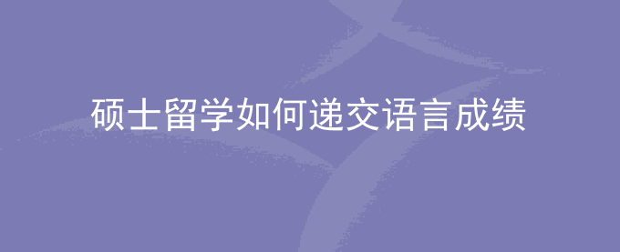 硕士留学如何递交语言成绩