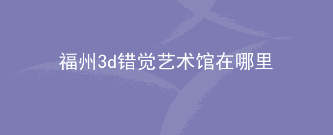 福州3d错觉艺术馆在哪里