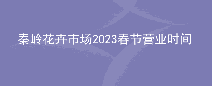 秦岭花卉市场2023春节营业时间