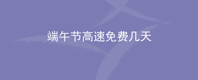 端午节放假高速免费吗？端午节高速免费几天