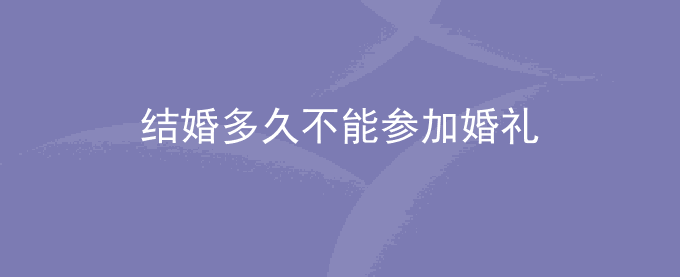 结婚多久不能参加婚礼