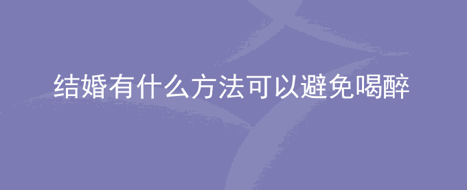 结婚有什么方法可以避免喝醉