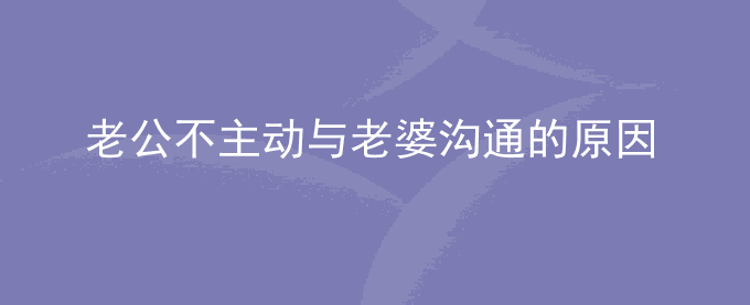 老公不主动与老婆沟通的原因有哪些