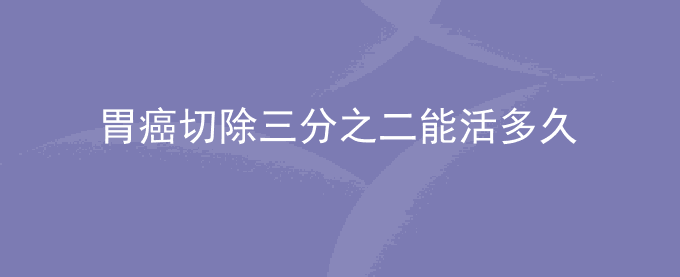 胃癌切除三分之二能活多久