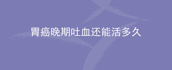 胃癌晚期吐血还能活多久