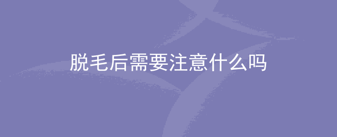 脱毛后需要注意什么吗