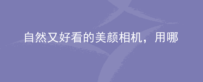 自然又好看的美颜相机,用哪款美颜相机拍照最好看