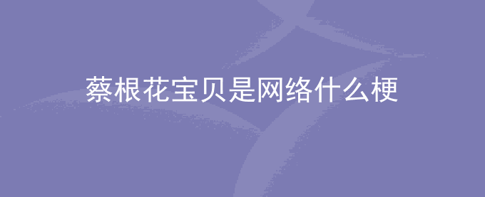 蔡根花宝贝是网络什么梗
