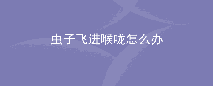 虫子飞进喉咙怎么办