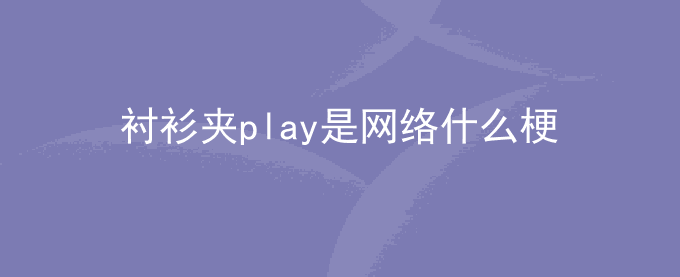 衬衫夹play是网络什么梗