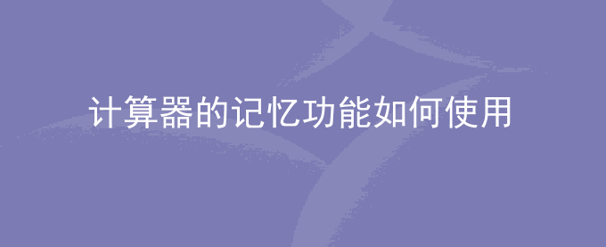 计算器的记忆功能如何使用？计算器记忆功能键是哪个