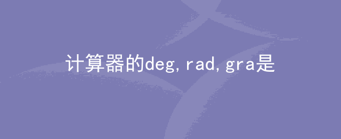科学计算器的deg,rad,gra是什么意思？有什么区别