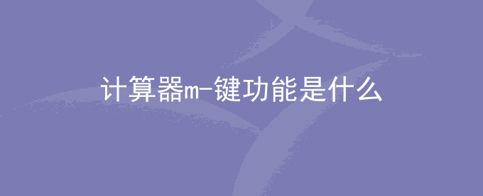 计算器m-键功能是什么？m减键是什么意思