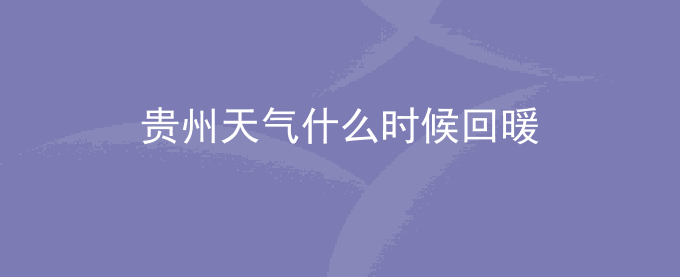 贵州天气什么时候回暖