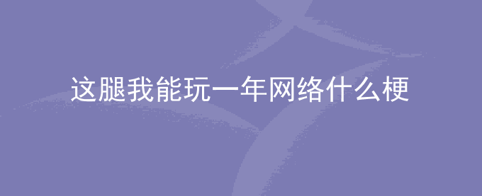 这腿我能玩一年网络什么梗