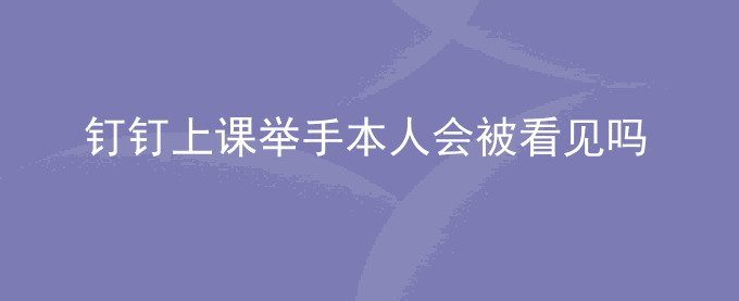 钉钉上课举手本人会被看见吗