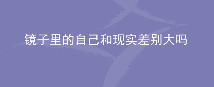 镜子里的自己和现实差别大吗