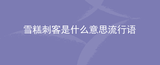 雪糕刺客是什么意思流行语