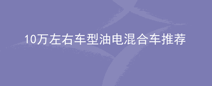 10万左右车型油电混合车推荐
