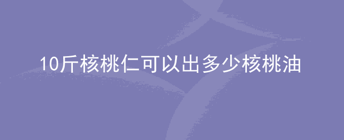 10斤核桃仁可以出多少核桃油