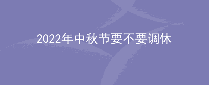2022年中秋节调休吗？需不需要调休？