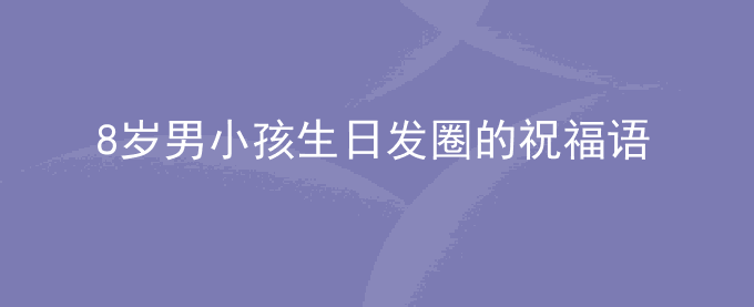 8岁男小孩生日发圈的祝福语
