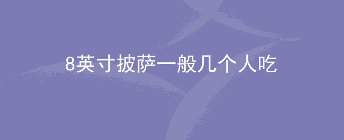8英寸披萨一般几个人吃