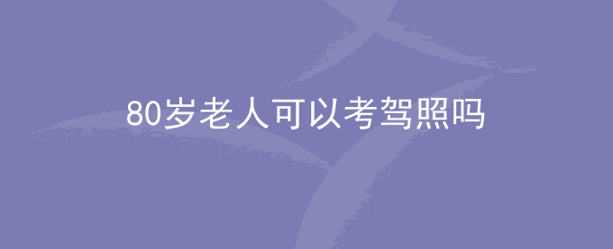 80岁老人可以考驾照吗