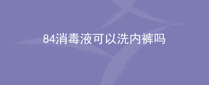 84消毒液可以洗内裤吗