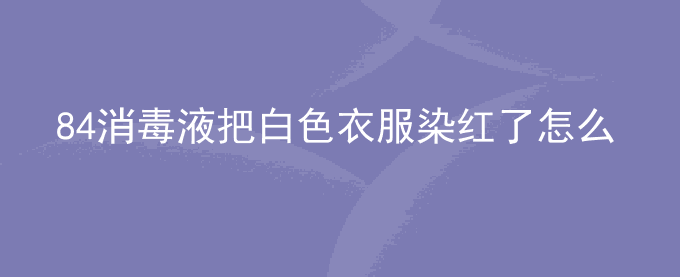 84消毒液把白色衣服染红了怎么办