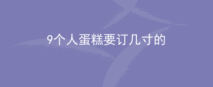 9个人蛋糕要订几寸的