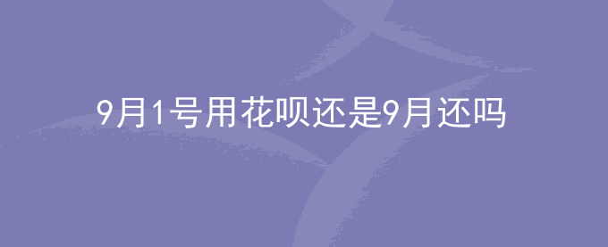 9月1号用花呗还是9月还吗