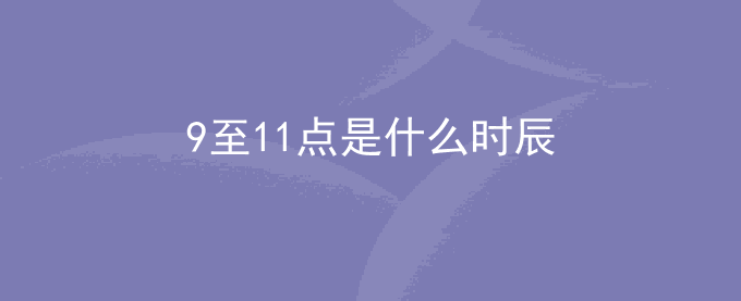 9至11点是什么时辰