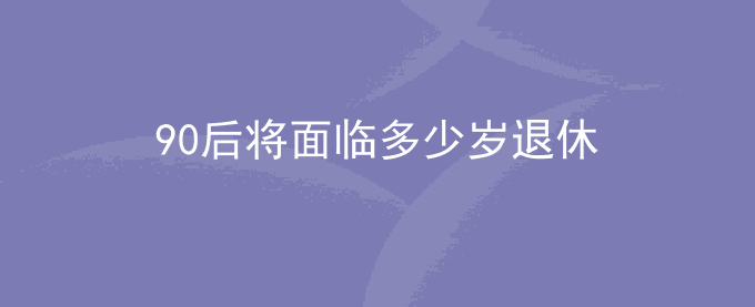 90后将面临多少岁退休