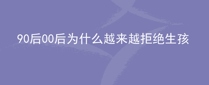 90后00后为什么越来越拒绝生孩子