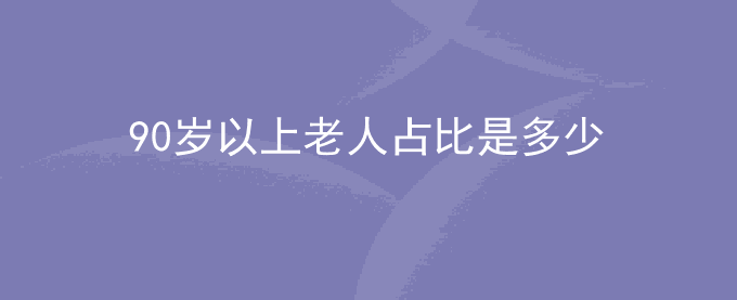 90岁以上老人占比是多少