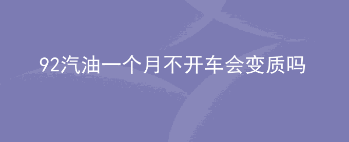 92汽油一个月不开车会变质吗