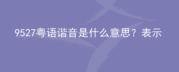 9527粤语谐音是什么意思？表示什么？