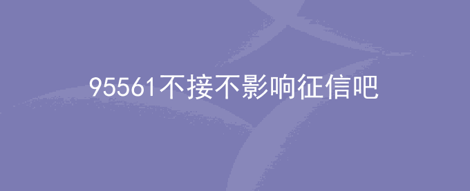 95561不接不影响征信吧