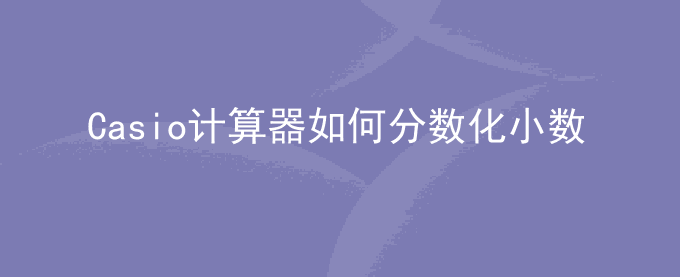 Casio计算器计算结果如何分数显示为小数