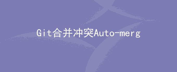 Git合并冲突（Auto-merging错误）解决冲突