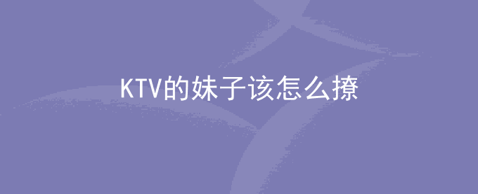 KTV的妹子该怎么撩