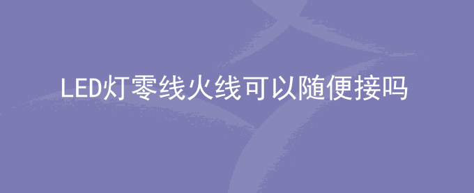 LED灯零线火线可以随便接吗