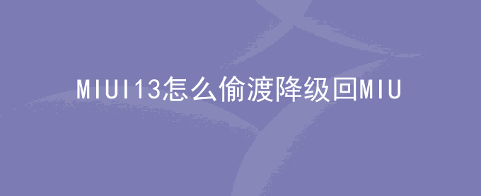 MIUI13怎么偷渡降级回MIUI12