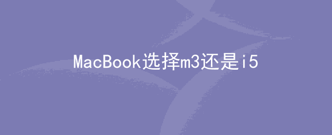 MacBook选择m3还是i5